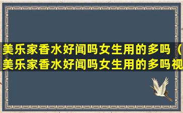 美乐家香水好闻吗女生用的多吗（美乐家香水好闻吗女生用的多吗视频）