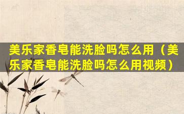 美乐家香皂能洗脸吗怎么用（美乐家香皂能洗脸吗怎么用视频）