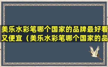 美乐水彩笔哪个国家的品牌最好看又便宜（美乐水彩笔哪个国家的品牌最好看又便宜又好用）