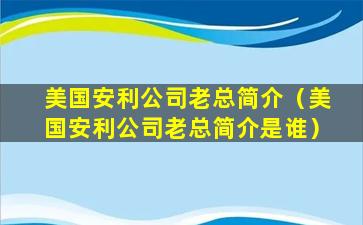 美国安利公司老总简介（美国安利公司老总简介是谁）