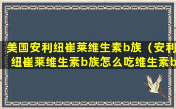 美国安利纽崔莱维生素b族（安利纽崔莱维生素b族怎么吃维生素b如何吃）