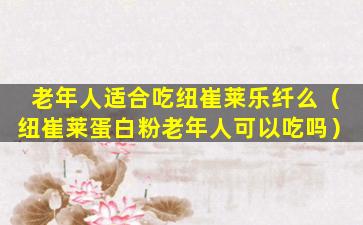 老年人适合吃纽崔莱乐纤么（纽崔莱蛋白粉老年人可以吃吗）