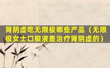 肾阴虚吃无限极哪些产品（无限极女士口服液是治疗肾阴虚的）