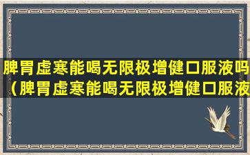 脾胃虚寒能喝无限极增健口服液吗（脾胃虚寒能喝无限极增健口服液吗孕妇）