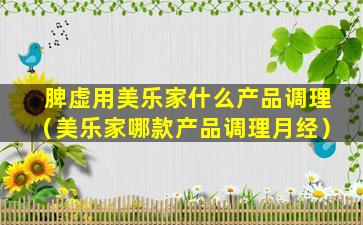 脾虚用美乐家什么产品调理（美乐家哪款产品调理月经）