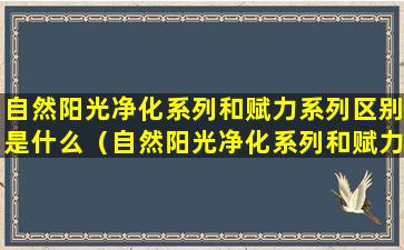 自然阳光净化系列和赋力系列区别是什么（自然阳光净化系列和赋力系列区别是什么呢）