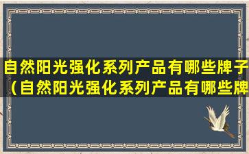 自然阳光强化系列产品有哪些牌子（自然阳光强化系列产品有哪些牌子的）