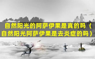 自然阳光的阿萨伊果是真的吗（自然阳光阿萨伊果是去炎症的吗）