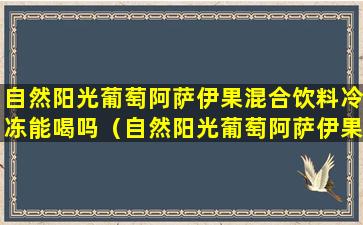 自然阳光葡萄阿萨伊果混合饮料冷冻能喝吗（自然阳光葡萄阿萨伊果混合饮料冷冻能喝吗）