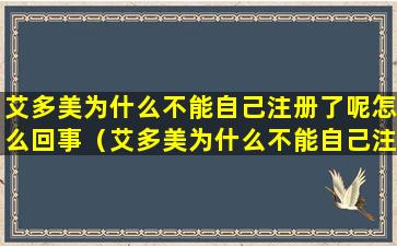 艾多美为什么不能自己注册了呢怎么回事（艾多美为什么不能自己注册了呢怎么回事儿）