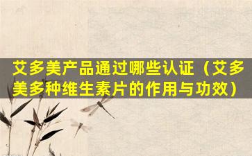 艾多美产品通过哪些认证（艾多美多种维生素片的作用与功效）