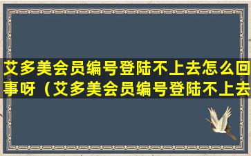艾多美会员编号登陆不上去怎么回事呀（艾多美会员编号登陆不上去怎么回事呀苹果）