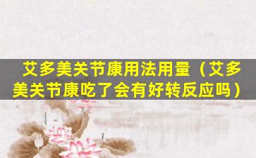 艾多美关节康用法用量（艾多美关节康吃了会有好转反应吗）