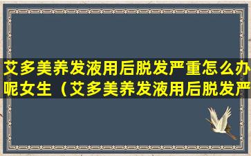 艾多美养发液用后脱发严重怎么办呢女生（艾多美养发液用后脱发严重怎么办呢女生可以用吗）