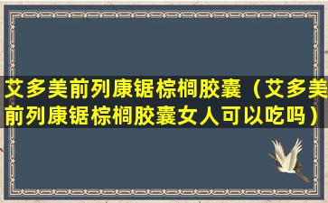 艾多美前列康锯棕榈胶囊（艾多美前列康锯棕榈胶囊女人可以吃吗）