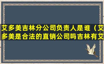 艾多美吉林分公司负责人是谁（艾多美是合法的直销公司吗吉林有艾多美吗）