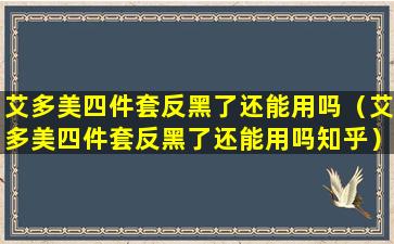 艾多美四件套反黑了还能用吗（艾多美四件套反黑了还能用吗知乎）