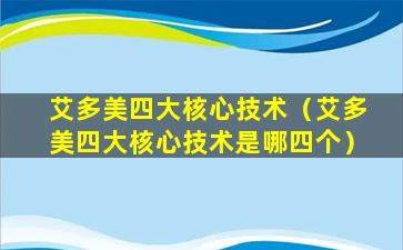 艾多美四大核心技术（艾多美四大核心技术是哪四个）