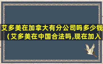 艾多美在加拿大有分公司吗多少钱（艾多美在中国合法吗,现在加入艾多美会晚吗,还能赚钱吗）