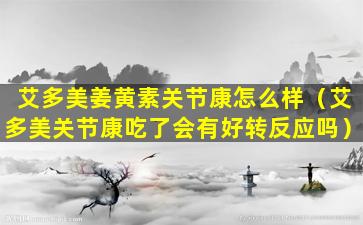 艾多美姜黄素关节康怎么样（艾多美关节康吃了会有好转反应吗）