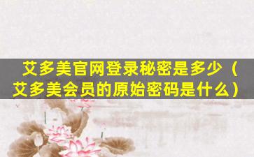 艾多美官网登录秘密是多少（艾多美会员的原始密码是什么）