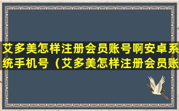 艾多美怎样注册会员账号啊安卓系统手机号（艾多美怎样注册会员账号啊安卓系统手机号码）