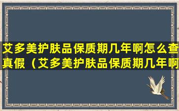 艾多美护肤品保质期几年啊怎么查真假（艾多美护肤品保质期几年啊怎么查真假啊）