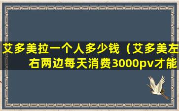 艾多美拉一个人多少钱（艾多美左右两边每天消费3000pv才能拿点数吗）