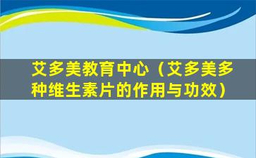 艾多美教育中心（艾多美多种维生素片的作用与功效）