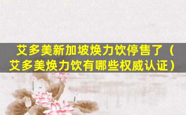 艾多美新加坡焕力饮停售了（艾多美焕力饮有哪些权威认证）