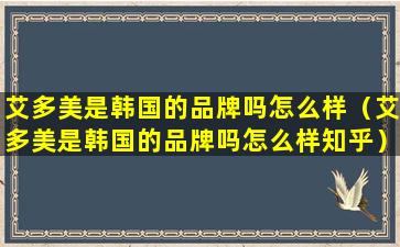 艾多美是韩国的品牌吗怎么样（艾多美是韩国的品牌吗怎么样知乎）