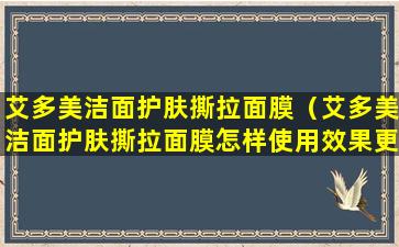 艾多美洁面护肤撕拉面膜（艾多美洁面护肤撕拉面膜怎样使用效果更好）