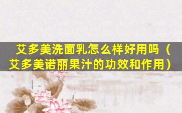艾多美洗面乳怎么样好用吗（艾多美诺丽果汁的功效和作用）