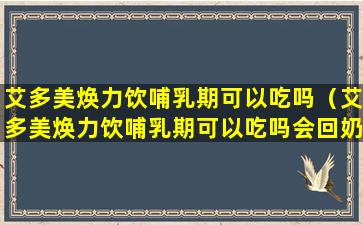 艾多美焕力饮哺乳期可以吃吗（艾多美焕力饮哺乳期可以吃吗会回奶吗）