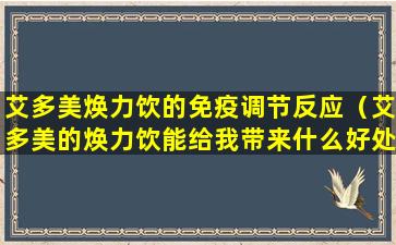 艾多美焕力饮的免疫调节反应（艾多美的焕力饮能给我带来什么好处）
