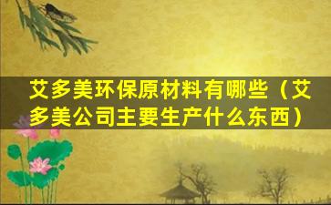 艾多美环保原材料有哪些（艾多美公司主要生产什么东西）