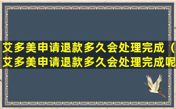 艾多美申请退款多久会处理完成（艾多美申请退款多久会处理完成呢）