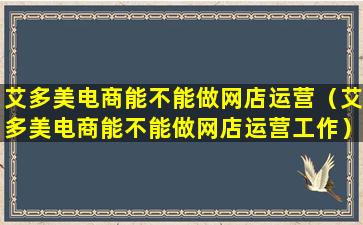 艾多美电商能不能做网店运营（艾多美电商能不能做网店运营工作）