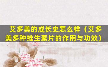 艾多美的成长史怎么样（艾多美多种维生素片的作用与功效）