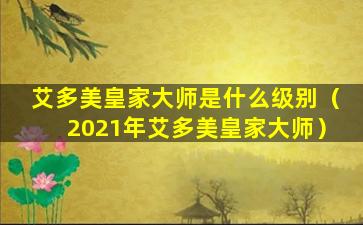 艾多美皇家大师是什么级别（2021年艾多美皇家大师）