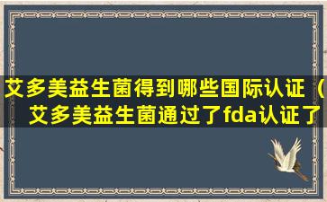 艾多美益生菌得到哪些国际认证（艾多美益生菌通过了fda认证了吗）