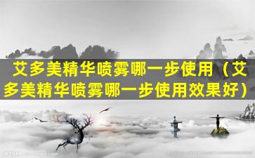 艾多美精华喷雾哪一步使用（艾多美精华喷雾哪一步使用效果好）