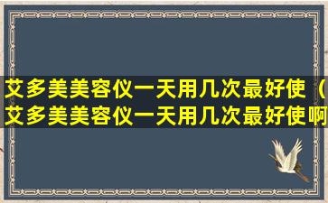 艾多美美容仪一天用几次最好使（艾多美美容仪一天用几次最好使啊）