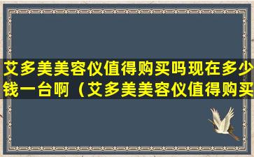 艾多美美容仪值得购买吗现在多少钱一台啊（艾多美美容仪值得购买吗现在多少钱一台啊图片）