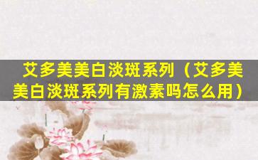 艾多美美白淡斑系列（艾多美美白淡斑系列有激素吗怎么用）