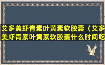 艾多美虾青素叶黄素软胶囊（艾多美虾青素叶黄素软胶囊什么时间吃最好）