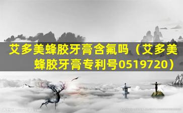 艾多美蜂胶牙膏含氟吗（艾多美蜂胶牙膏专利号0519720）