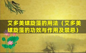 艾多美螺旋藻的用法（艾多美螺旋藻的功效与作用及禁忌）