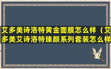 艾多美诗洛特黄金面膜怎么样（艾多美艾诗洛特臻颜系列套装怎么样）