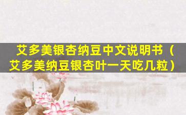 艾多美银杏纳豆中文说明书（艾多美纳豆银杏叶一天吃几粒）